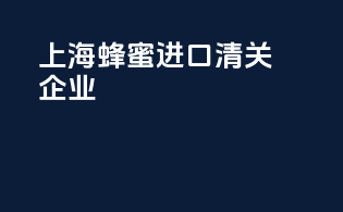 上海蜂蜜进口清关企业