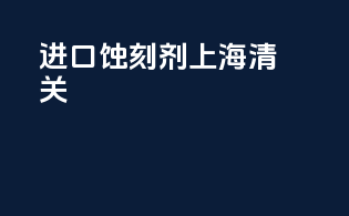 进口蚀刻剂上海清关