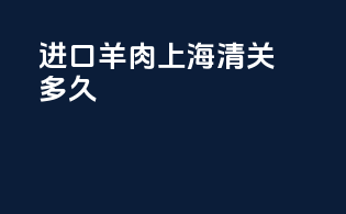 进口羊肉上海清关多久