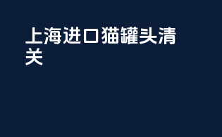 上海进口猫罐头清关