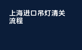 上海进口吊灯清关流程