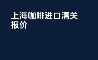 上海咖啡进口清关报价