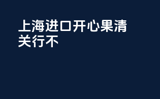 上海进口开心果清关行不