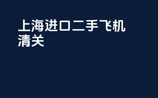上海进口二手飞机清关