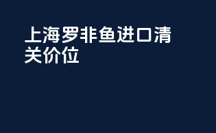 上海罗非鱼进口清关价位