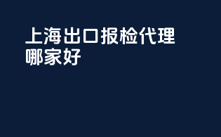 上海出口报检代理哪家好
