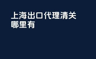 上海出口代理清关哪里有