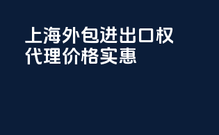 上海外包进出口权代理价格实惠