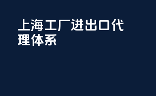 上海工厂进出口代理体系