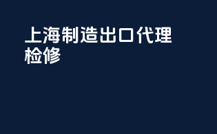 上海制造出口代理检修
