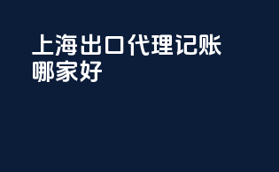 上海出口代理记账哪家好