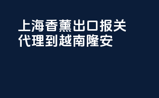 上海香薰出口报关代理到越南隆安