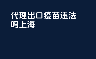 代理出口疫苗违法吗上海