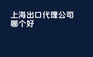 上海出口代理公司哪个好