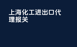 上海化工进出口代理报关