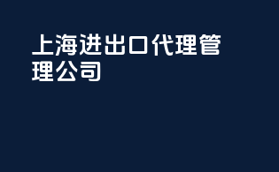 上海进出口代理管理公司