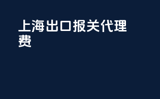 上海出口报关代理费