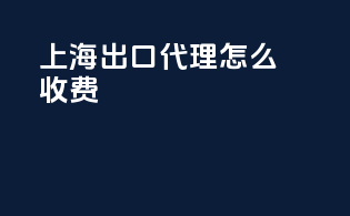 上海出口代理怎么收费