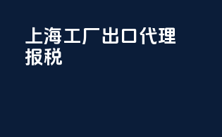 上海工厂出口代理报税