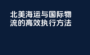 北美海运与国际物流的高效执行方法
