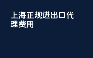 上海正规进出口代理费用