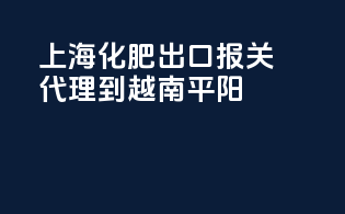 上海化肥出口报关代理到越南平阳