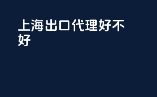 上海出口代理好不好