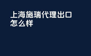 上海施瑞代理出口怎么样