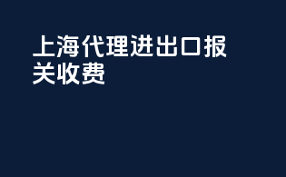 上海代理进出口报关收费