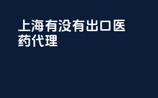 上海有没有出口医药代理