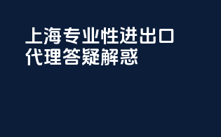 上海专业性进出口代理答疑解惑