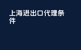 上海进出口代理条件