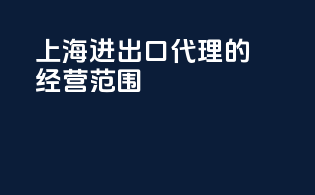 上海进出口代理的经营范围