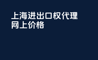 上海进出口权代理网上价格