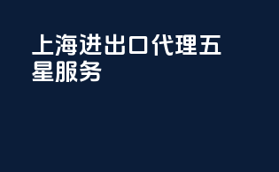 上海进出口代理五星服务