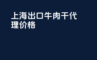 上海出口牛肉干代理价格