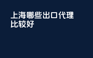 上海哪些出口代理比较好