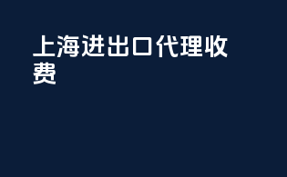 上海进出口代理收费