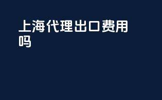 上海代理出口费用吗