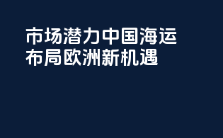 市场潜力：中国海运布局欧洲新机遇