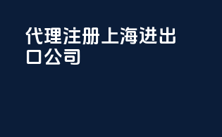 代理注册上海进出口公司
