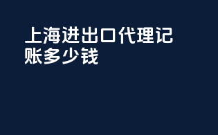 上海进出口代理记账多少钱