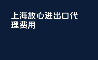 上海放心进出口代理费用