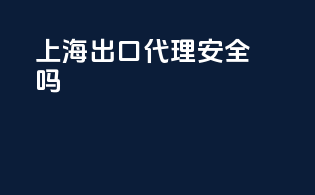 上海出口代理安全吗