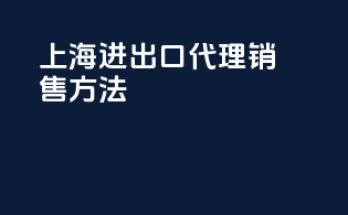 上海进出口代理销售方法