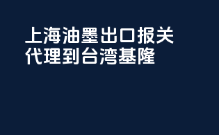 上海油墨出口报关代理到台湾基隆