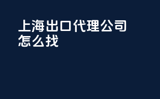 上海出口代理公司怎么找