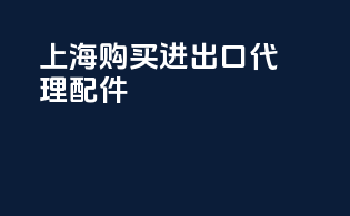 上海购买进出口代理配件