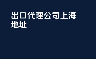 出口代理公司上海地址