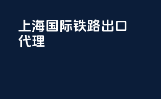 上海国际铁路出口代理